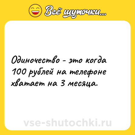 Шутка: Одиночество - это когда 100 рублей на телефоне хватает на 3 месяца.