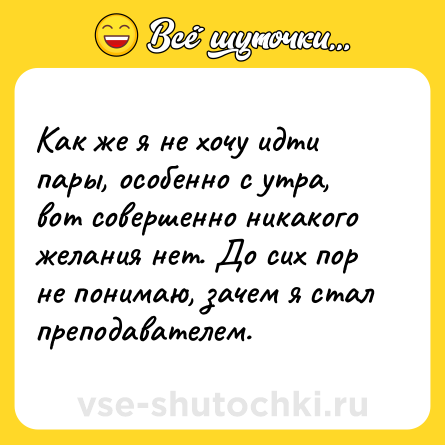 Шутка: Как же я не хочу идти пары, особенно с утра, вот совершенно никакого желания нет. До сих пор не понимаю, зачем я стал преподавателем.