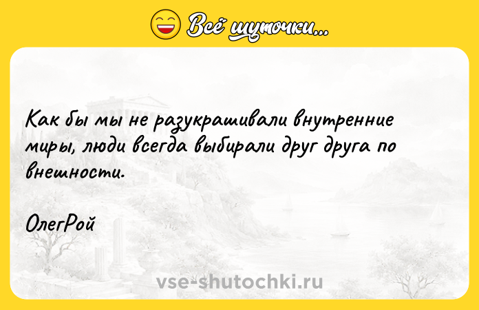 Цитата: Как бы мы не разукрашивали внутренние миры, люди всегда выбирали друг друга по внешности. ОлегРой