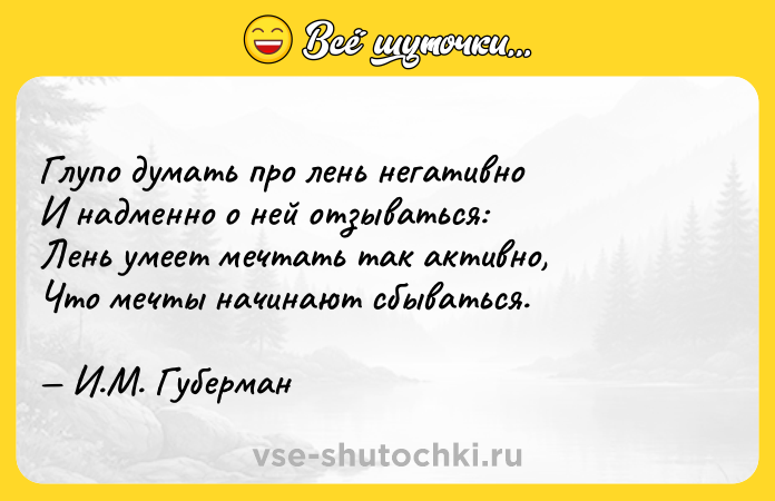 Цитата: Глупо думать про лень негативноИ надменно о ней отзываться:Лень умеет мечтать так активно,Что мечты начинают сбываться. И.М. Губерман