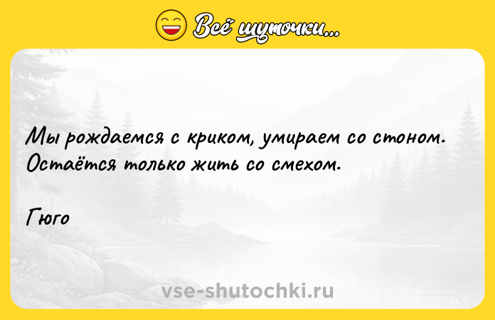 Цитата: Мы рождаемся с криком, умираем со стоном. Остаётся только жить со смехом. Гюго