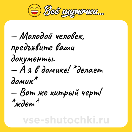 Шутка: — Молодой человек, предъявите ваши документы.<br>— А я в домике! *делает домик*<br>— Вот же хитрый черт! *ждет*