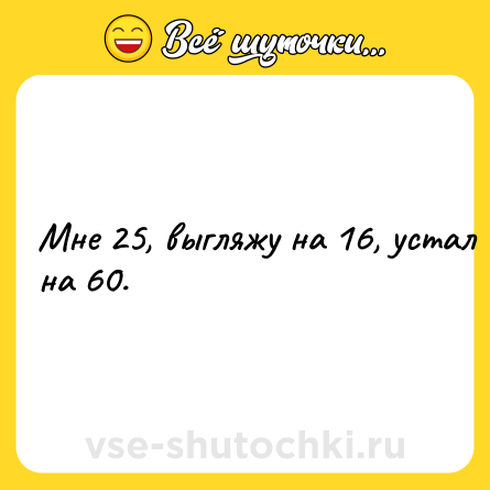 Шутка: Мне 25, выгляжу на 16, устал на 60.