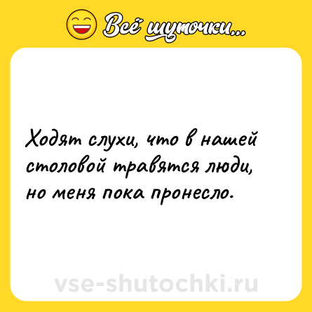 Шутка: Ходят слухи, что в нашей столовой травятся люди, но меня пока пронесло.