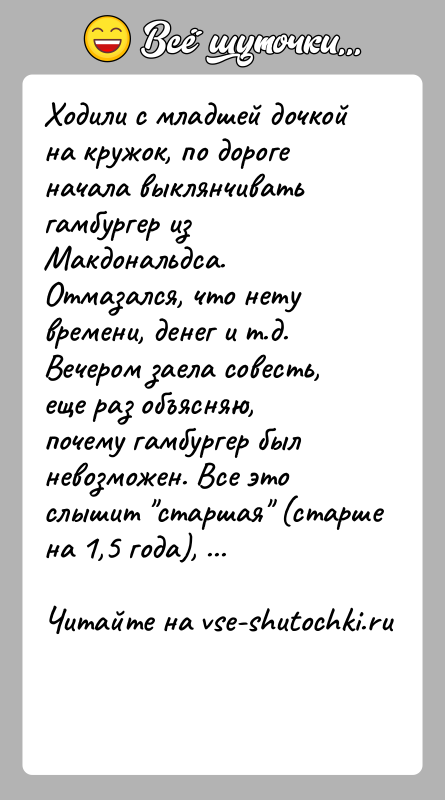 История: Ходили с младшей дочкой на кружок, по дороге начала выклянчивать гамбургер из Макдональдса. Отмазался, что нету времени, денег и т.д.Вечером