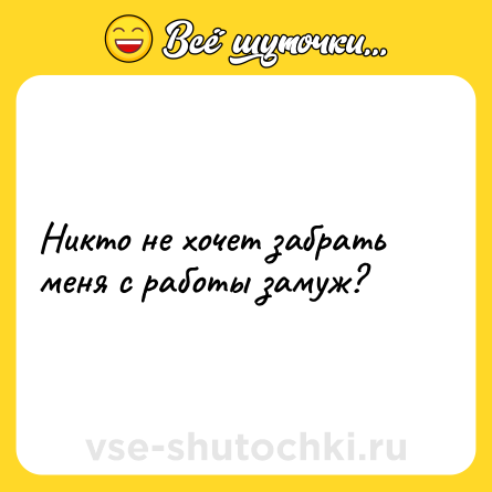 Шутка: Никто не хочет забрать меня с работы замуж?