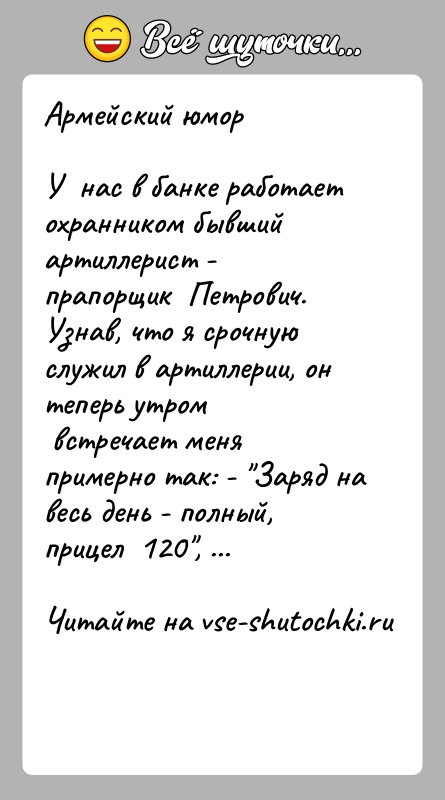 История: Армейский юморУ нас в банке работает охранником бывший артиллерист - прапорщик Петрович. Узнав, что я срочную служил в артиллерии,