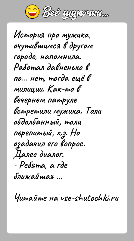 История: История про мужика, очутившимся в другом городе, напомнила.Работал давненько в по нет, тогда ещё в милиции. Как-то в вечернем патруле