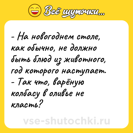 Шутка: - На новогоднем столе, как обычно, не должно быть блюд из животного, год которого наступает.<br>- Так что, варёную колбасу в оливье не класть?