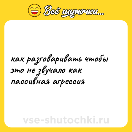 Шутка: как разговаривать чтобы это не звучало как пассивная агрессия