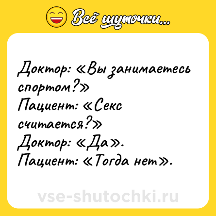 Шутка: Доктор: «Вы занимаетесь спортом?»<br>Пациент: «Секс считается?»<br>Доктор: «Да».<br>Пациент: «Тогда нет».