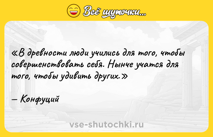 Цитата: В древности люди учились для того, чтобы совершенствовать себя. Нынче учатся для того, чтобы удивить других. Конфуций