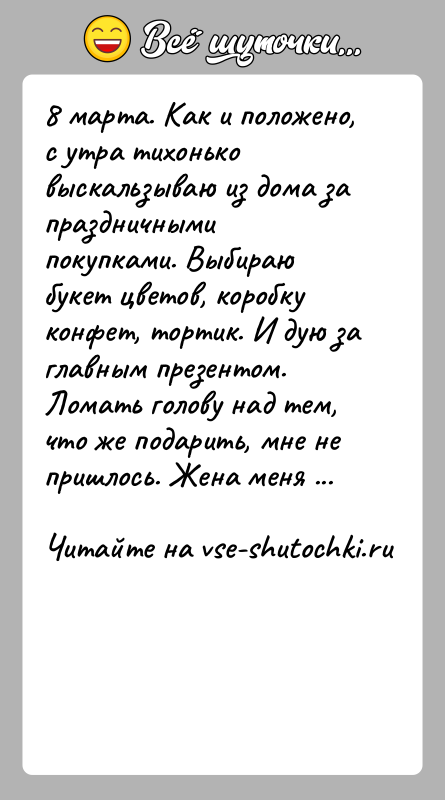 История: 8 марта. Как и положено, с утра тихонько выскальзываю из дома за праздничными покупками. Выбираю букет цветов, коробку конфет, тортик.