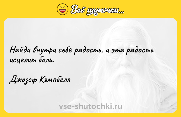 Цитата: Найди внутри себя радость, и эта радость исцелит боль.Джозеф Кэмпбелл