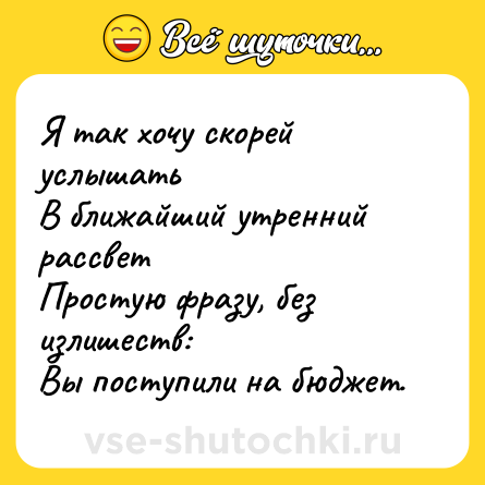 Шутка: Я так хочу скорей услышать<br>В ближайший утренний рассвет<br>Простую фразу, без излишеств:<br>Вы поступили на бюджет.