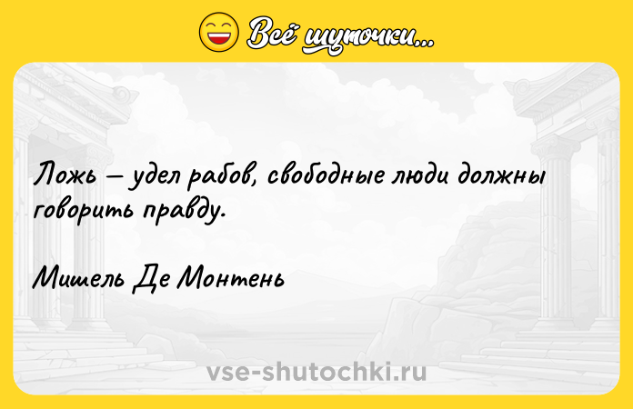Цитата: Ложь удел рабов, свободные люди должны говорить правду.Мишель Де Монтень