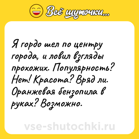 Шутка: Я гордо шел по центру города, и ловил взгляды прохожих. Популярность? Нет! Красота? Вряд ли. Оранжевая бензопила в руках? Возможно.