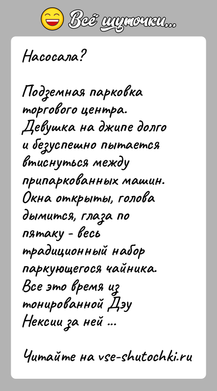 История: Насосала?Подземная парковка торгового центра. Девушка на джипе долго и безуспешно пытается втиснуться между припаркованных машин. Окна открыты, голова дымится, глаза