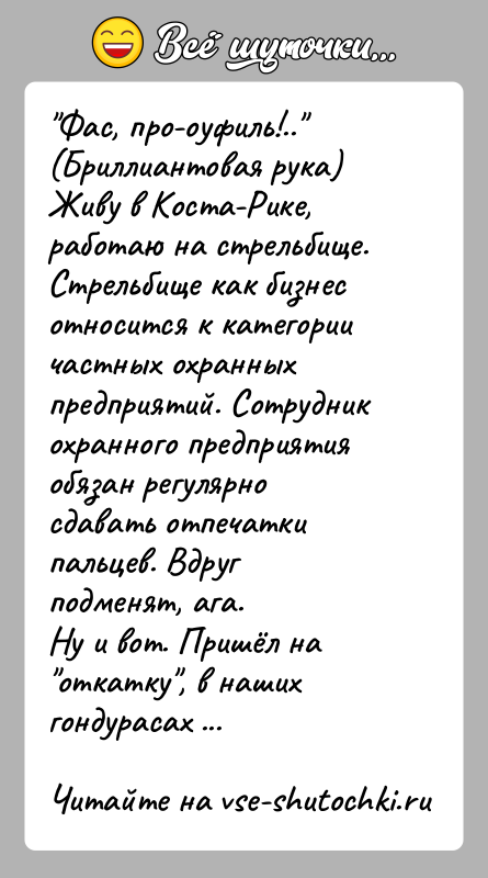 История: Фас, про-оуфиль!.. (Бриллиантовая рука)Живу в Коста-Рике, работаю на стрельбище. Стрельбище как бизнес относится к категории частных охранных предприятий. Сотрудник охранного
