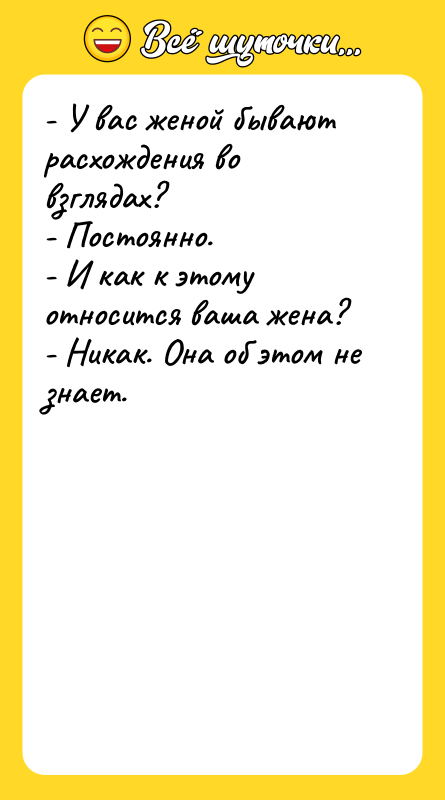 Шутка: - У вас женой бывают расхождения во взглядах?- Постоянно.- И как к этому относится ваша жена?- Никак. Она об этом не знает.