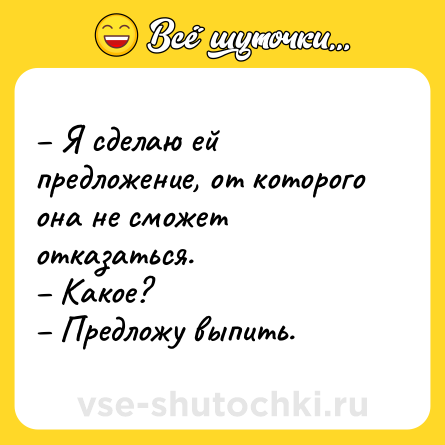 Шутка: – Я сделаю ей предложение, от которого она не сможет отказаться. <br>– Какое? <br>– Предложу выпить.