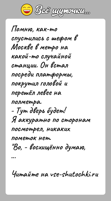 История: Помню, как-то спустились с шефом в Москве в метро на какой-то случайной станции. Он встал посреди платформы, покрутил головой и