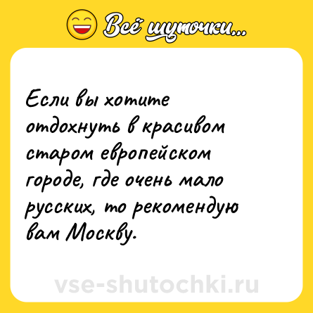 Шутка: Если вы хотите отдохнуть в красивом старом европейском городе, где очень мало русских, то рекомендую вам Москву.
