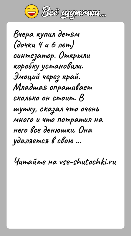 История: Вчера купил детям (дочки 4 и 6 лет) синтезатор. Открыли коробку установили. Эмоций через край. Младшая спрашивает сколько он стоит.