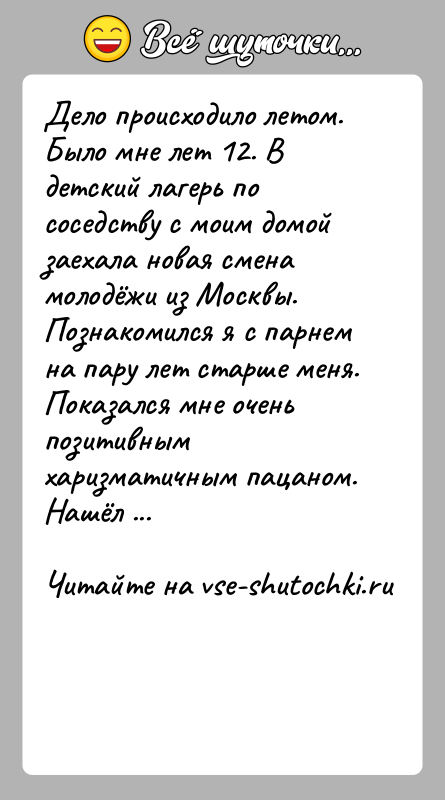 История: Дело происходило летом. Было мне лет 12. В детский лагерь по соседству с моим домой заехала новая смена молодёжи из