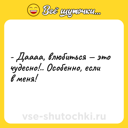 Шутка: - Даааа, влюбиться — это чудесно!.. Особенно, если в меня!