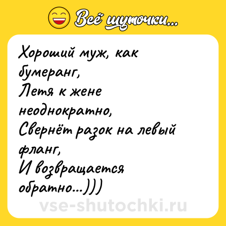 Шутка: Хороший муж, как бумеранг,Летя к жене неоднократно,Свернёт разок на левый фланг,И возвращается обратно...)))