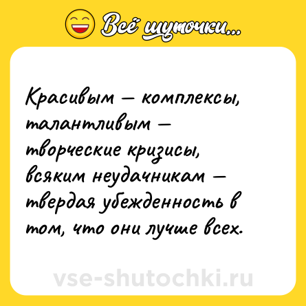 Шутка: Красивым — комплексы, талантливым — творческие кризисы, всяким неудачникам — твердая убежденность в том, что они лучше всех.