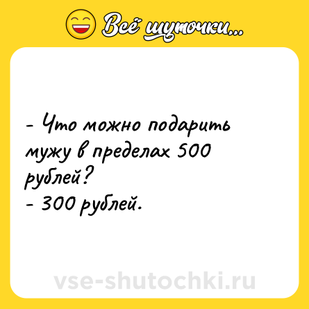 Шутка: - Что можно подарить мужу в пределах 500 рублей?<br>- 300 рублей. 