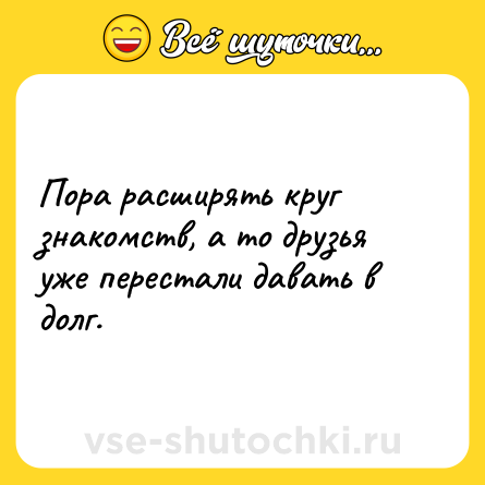 Шутка: Пора расширять круг знакомств, а то друзья уже перестали давать в долг.