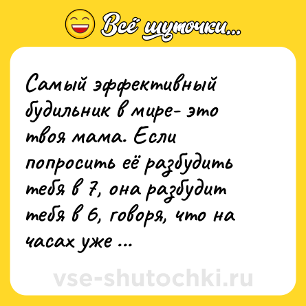 Шутка: Самый эффективный будильник в мире- это твоя мама. Если попросить её разбудить тебя в 7, она разбудит тебя в 6, говоря, что на часах уже 8.