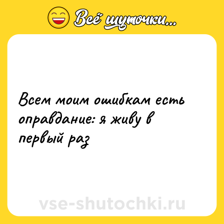 Шутка: Всем моим ошибкам есть оправдание: я живу в первый раз