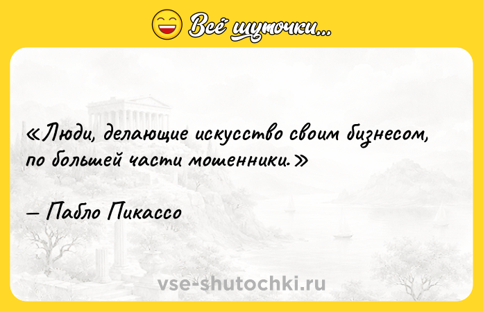 Цитата: Люди, делающие искусство своим бизнесом, по большей части мошенники.Пабло Пикассо