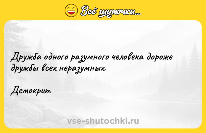 Цитата: Дружба одного разумного человека дороже дружбы всех неразумных.Демокрит