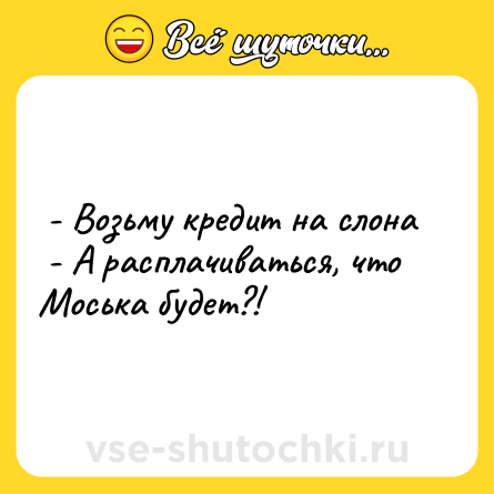 Шутка:  - Возьму кредит на слона<br> - А расплачиваться, что Моська будет?!