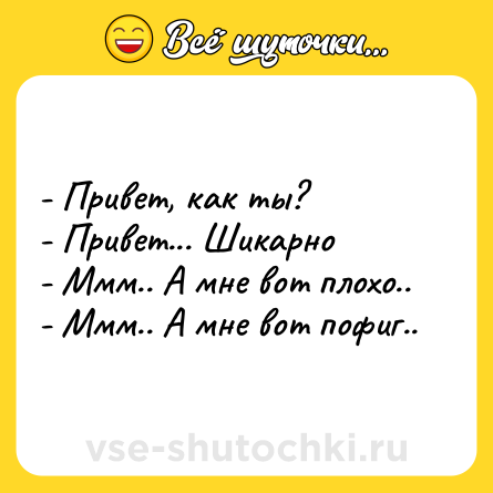 Шутка: - Привет, как ты? <br>- Привет... Шикарно<br>- Ммм.. А мне вот плохо..<br>- Ммм.. А мне вот пофиг..