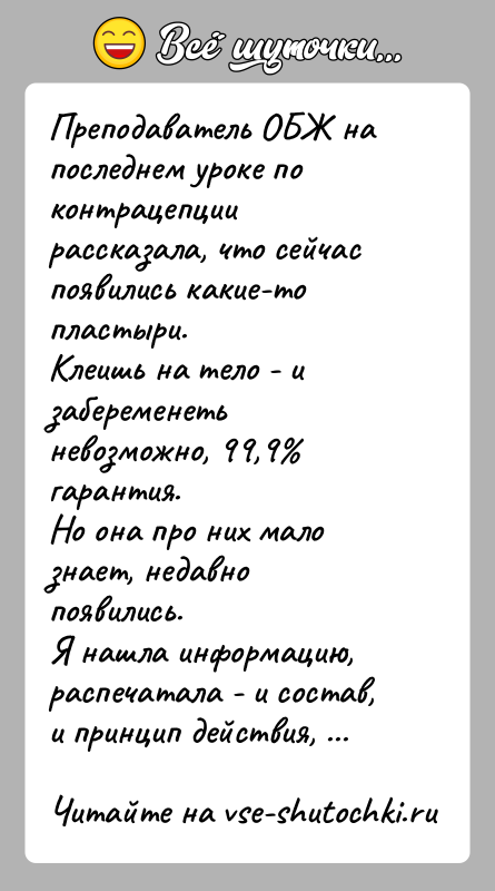 История: Преподаватель ОБЖ на последнем уроке по контрацепции рассказала, что сейчас появились какие-то пластыри.Клеишь на тело - и забеременеть невозможно, 99,9