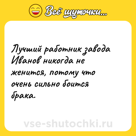 Шутка: Лучший работник завода Иванов никогда не женится, потому что очень сильно боится брака.