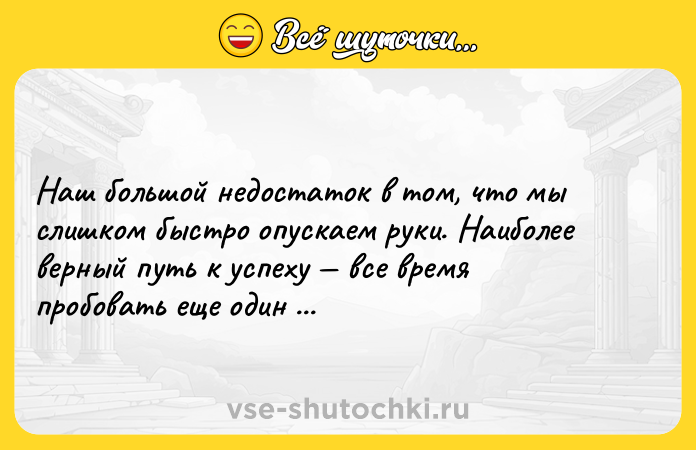 Цитата: Наш большой недостаток в том, что мы слишком быстро опускаем руки. Наиболее верный путь к успеху все время пробовать еще один раз.Томас Эдисон