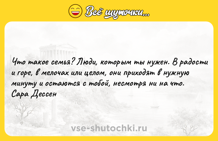 Цитата: Что такое семья? Люди, которым ты нужен. В радости и горе, в мелочах или целом, они приходят в нужную минуту и остаются с тобой, несмотря ни на что. Сара Дессен