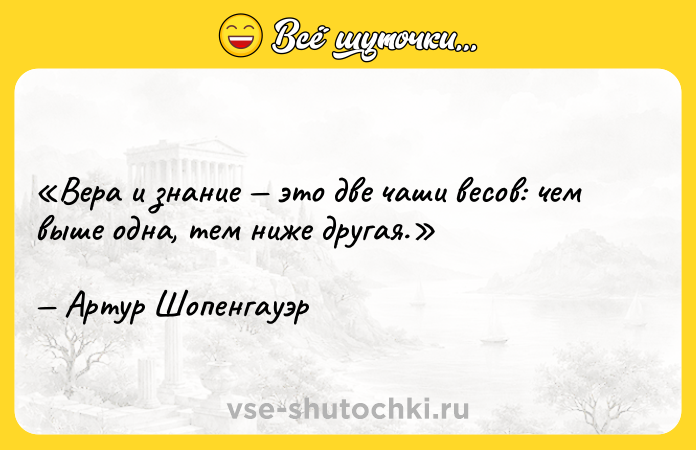 Цитата: Вера и знание это две чаши весов: чем выше одна, тем ниже другая.Артур Шопенгауэр