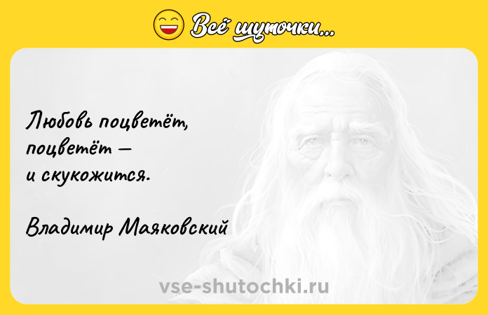 Цитата: Любовь поцветёт,поцветёт и скукожится.Владимир Маяковский
