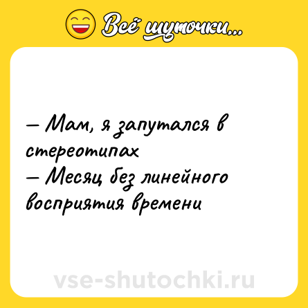 Шутка: — Мам, я запутался в стереотипах <br>— Месяц без линейного восприятия времени