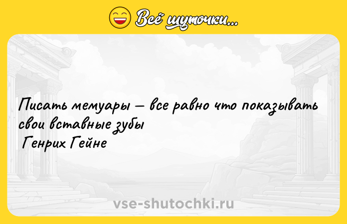 Цитата: Писать мемуары все равно что показывать свои вставные зубы Генрих Гейне