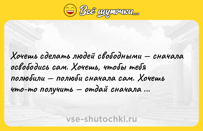Цитата: Хочешь сделать людей свободными сначала освободись сам. Хочешь, чтобы тебя полюбили полюби сначала сам. Хочешь что-то получить отдай сначала своё. В. Лихачёв