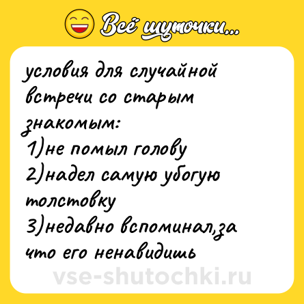 Шутка: условия для случайной встречи со старым знакомым:<br>1)не помыл голову<br>2)надел самую убогую толстовку<br>3)недавно вспоминал,за что его ненавидишь